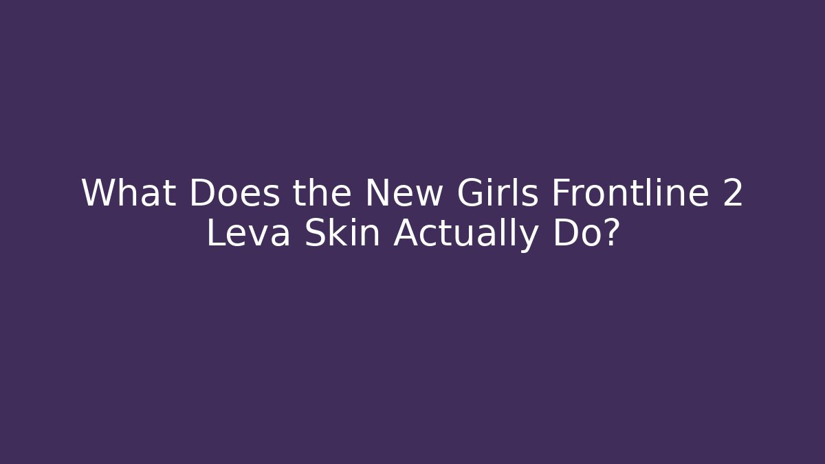What Does the New Girls Frontline 2 Leva Skin Actually Do?