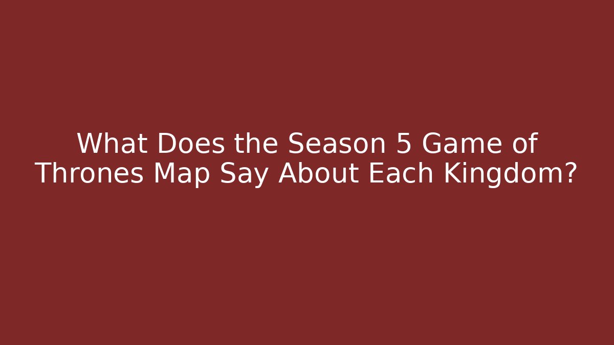 What Does the Season 5 Game of Thrones Map Say About Each Kingdom?