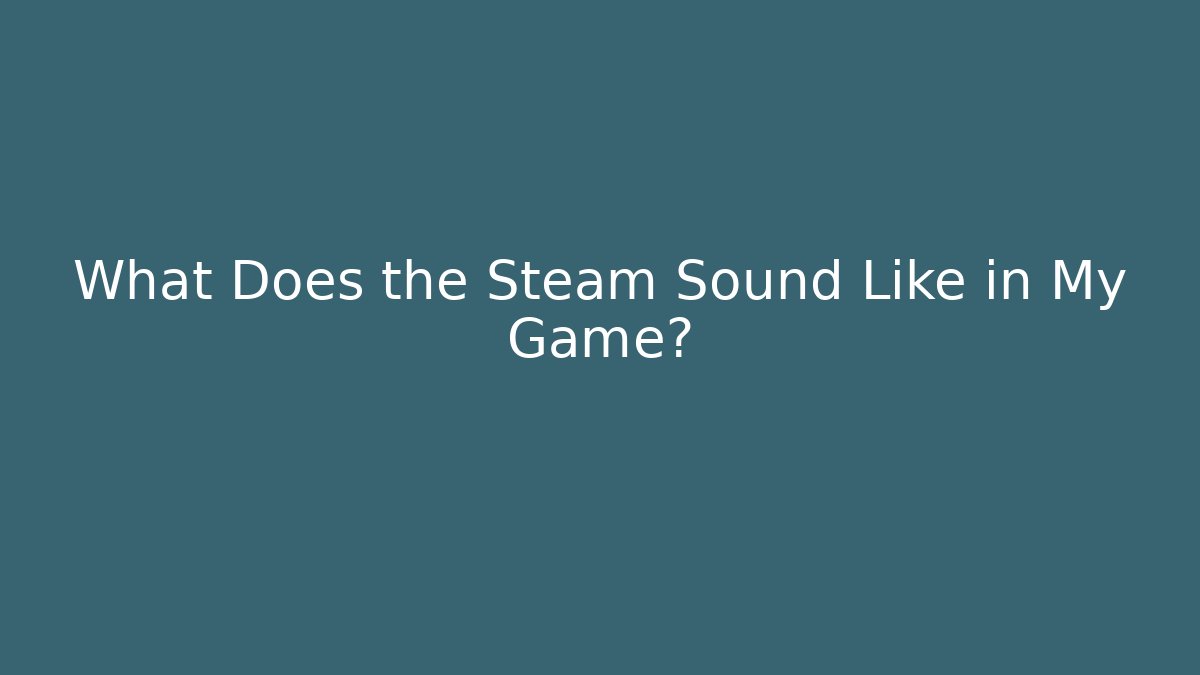 What Does the Steam Sound Like in My Game?