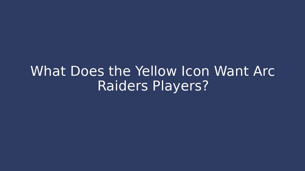 What Does the Yellow Icon Want Arc Raiders Players?