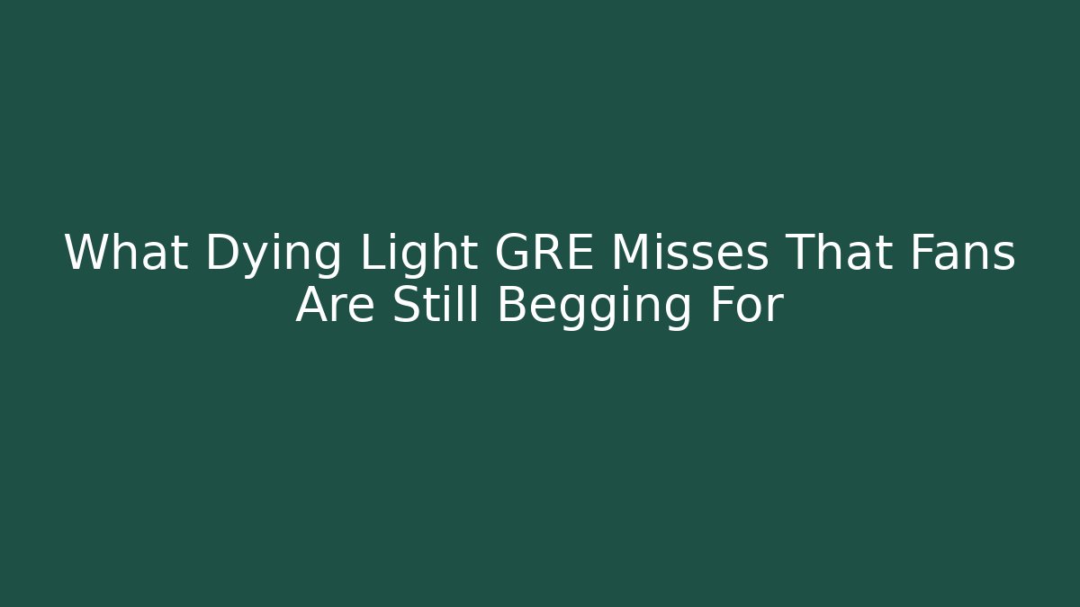 What Dying Light GRE Misses That Fans Are Still Begging For