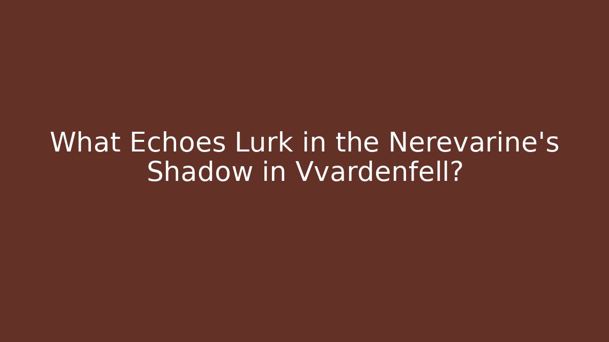 What Echoes Lurk in the Nerevarine's Shadow in Vvardenfell?