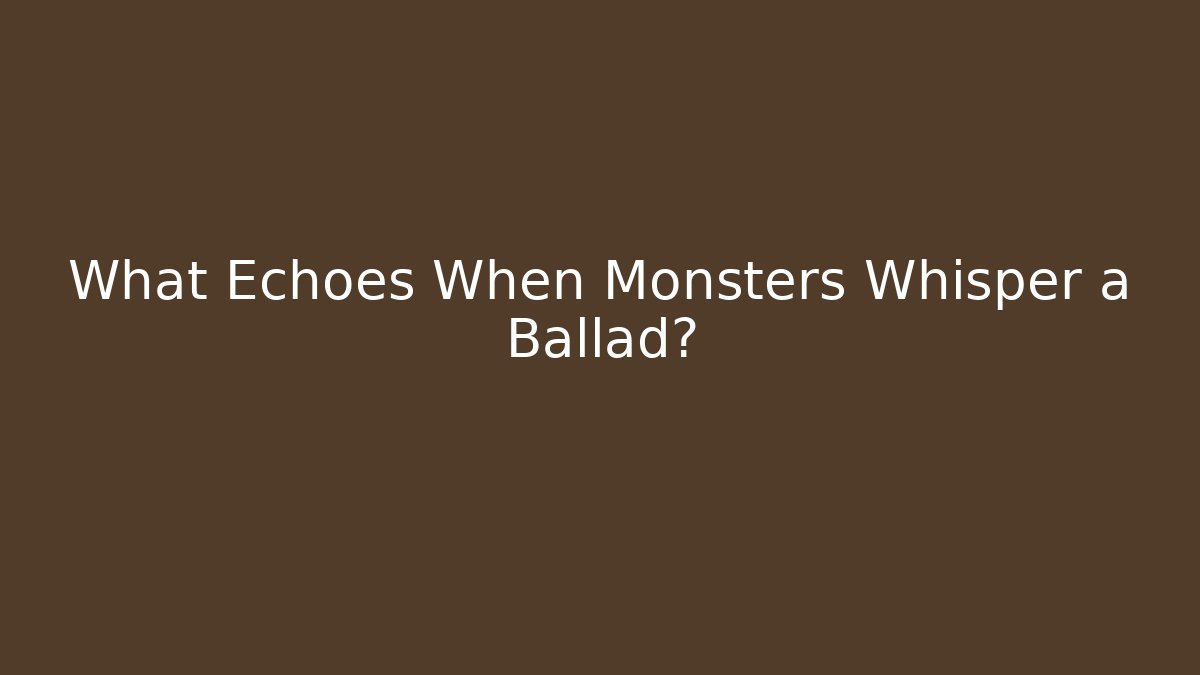What Echoes When Monsters Whisper a Ballad?