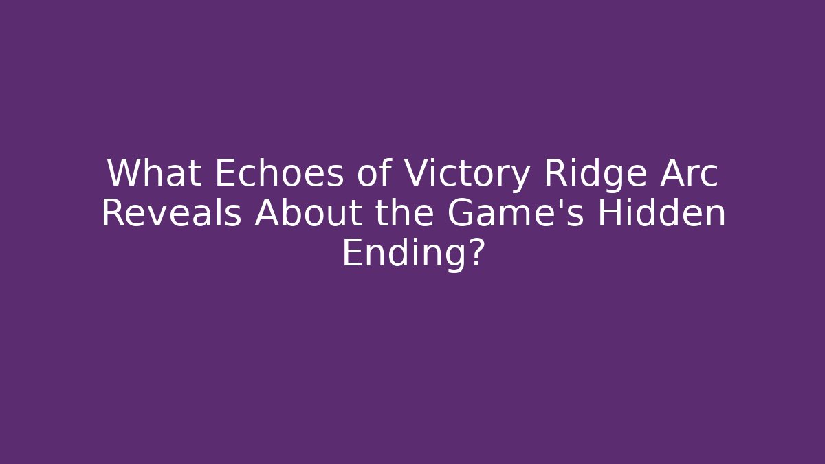 What Echoes of Victory Ridge Arc Reveals About the Game's Hidden Ending?