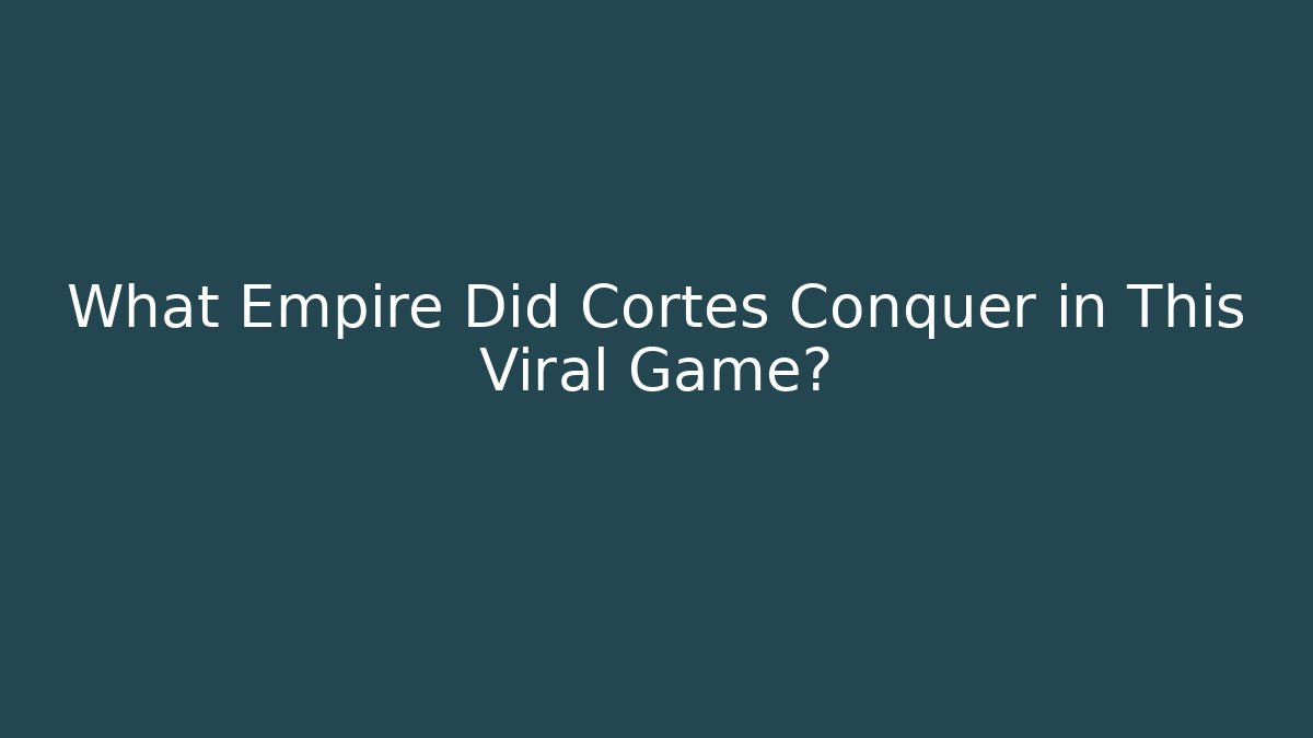 What Empire Did Cortes Conquer in This Viral Game?