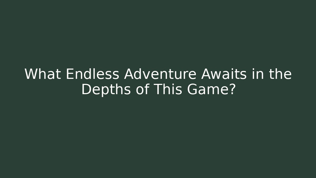 What Endless Adventure Awaits in the Depths of This Game?