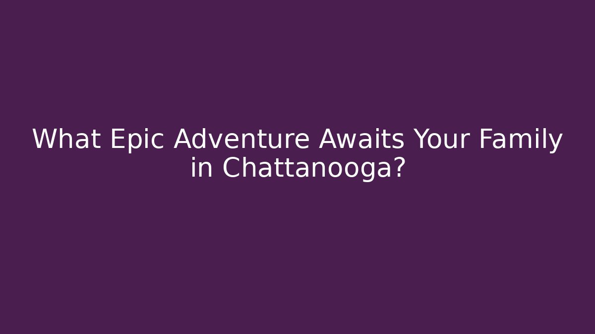 What Epic Adventure Awaits Your Family in Chattanooga?