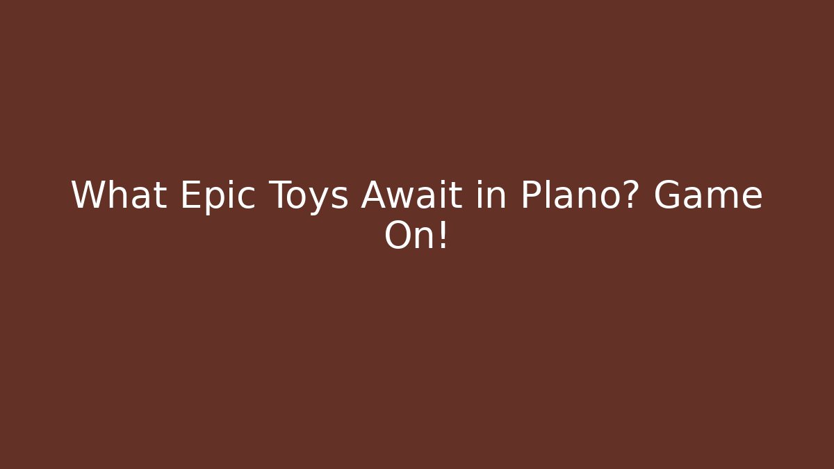 What Epic Toys Await in Plano? Game On!