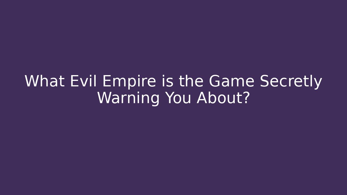 What Evil Empire is the Game Secretly Warning You About?
