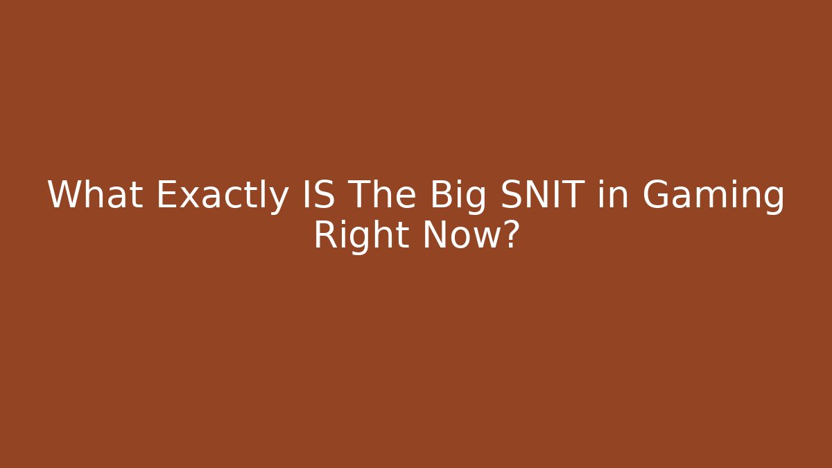 What Exactly IS The Big SNIT in Gaming Right Now?