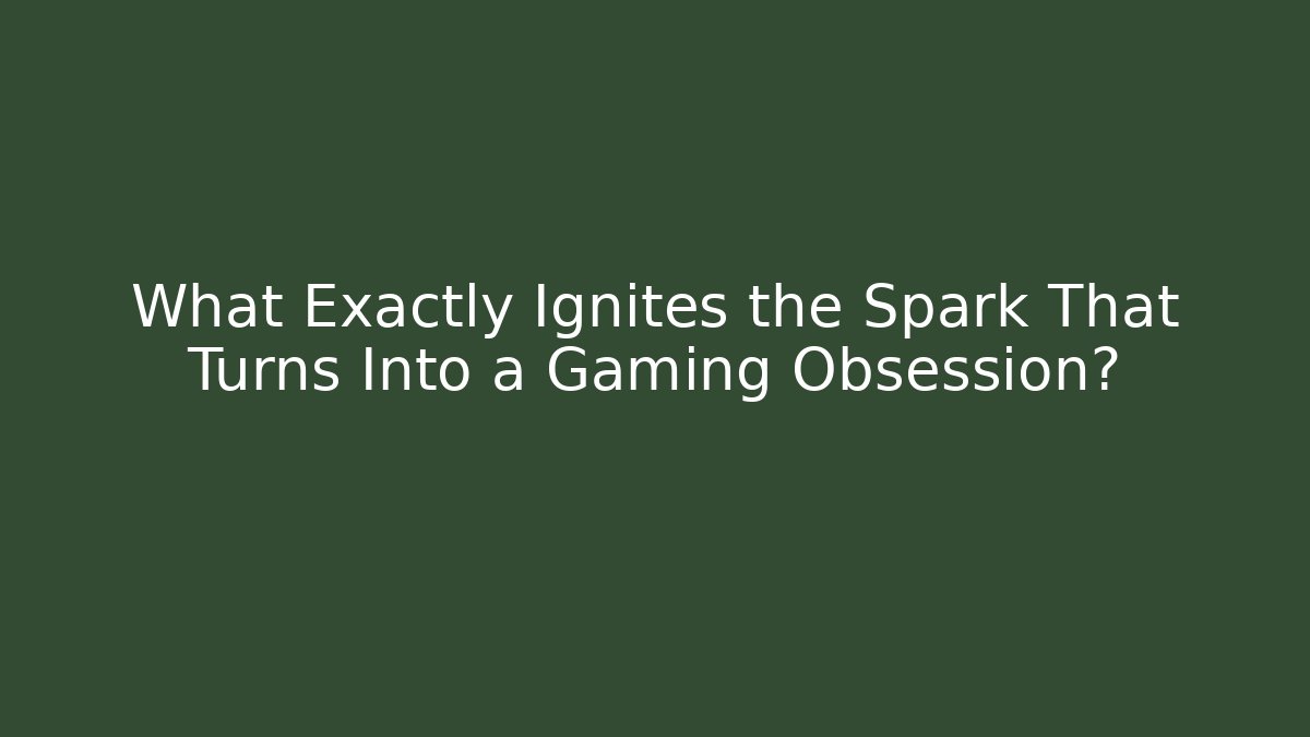 What Exactly Ignites the Spark That Turns Into a Gaming Obsession?