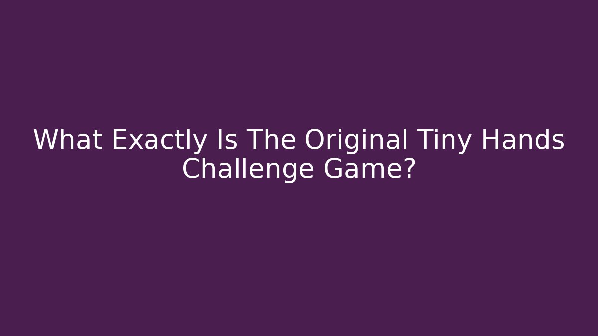 What Exactly Is The Original Tiny Hands Challenge Game?