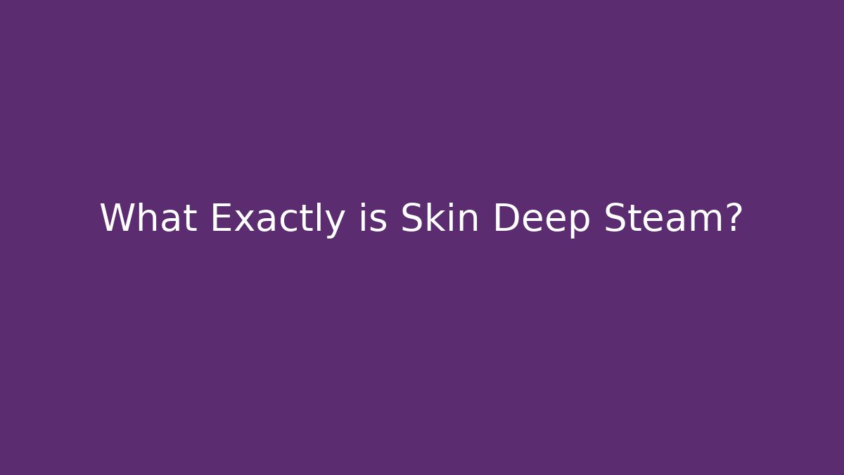 What Exactly is Skin Deep Steam?
