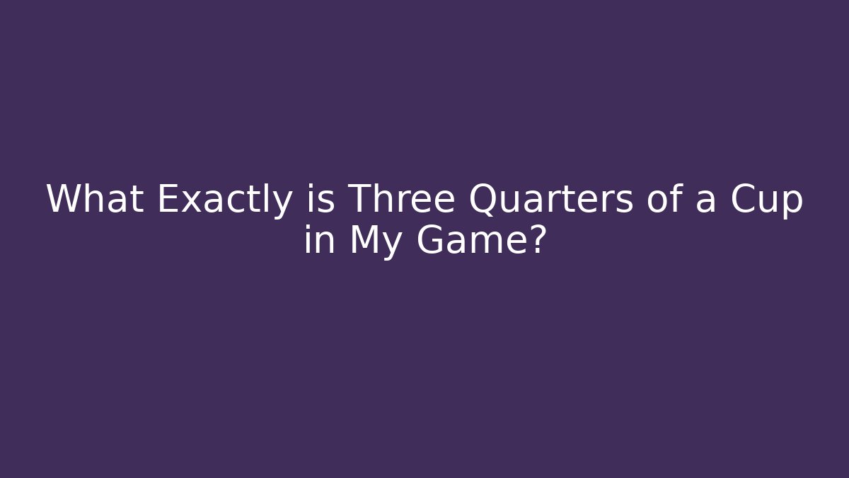 What Exactly is Three Quarters of a Cup in My Game?