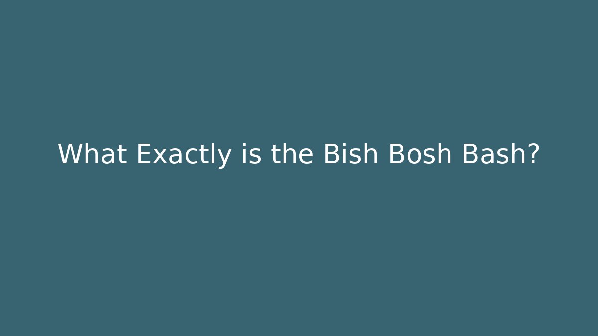 What Exactly is the Bish Bosh Bash?