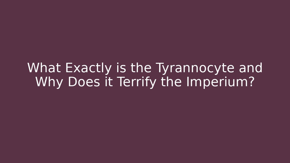 What Exactly is the Tyrannocyte and Why Does it Terrify the Imperium?