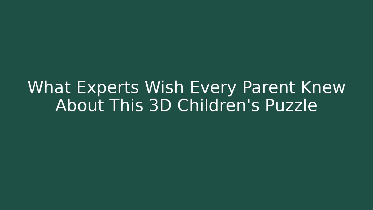 What Experts Wish Every Parent Knew About This 3D Children’s Puzzle