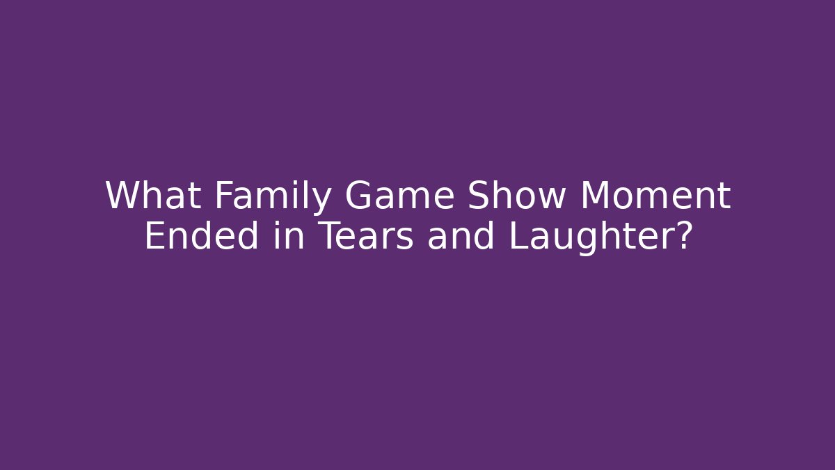 What Family Game Show Moment Ended in Tears and Laughter?