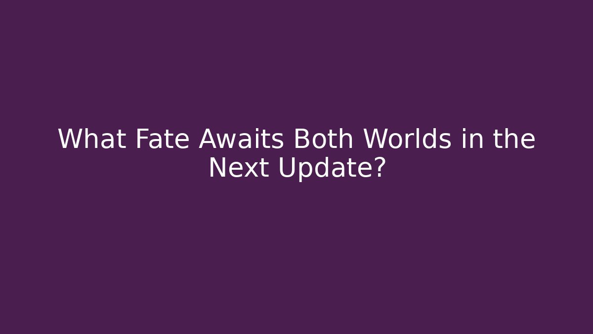 What Fate Awaits Both Worlds in the Next Update?
