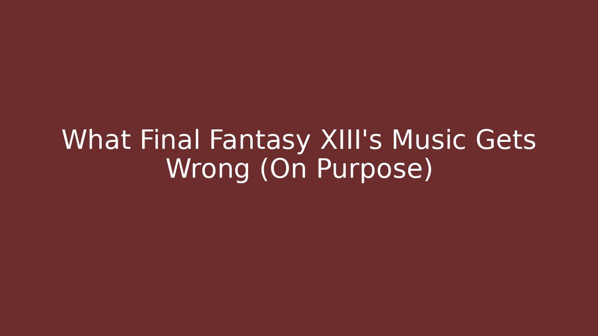 What Final Fantasy XIII's Music Gets Wrong (On Purpose)