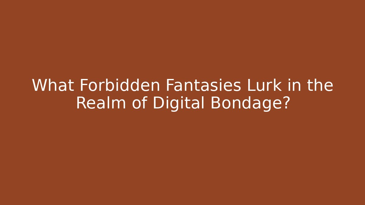 What Forbidden Fantasies Lurk in the Realm of Digital Bondage?