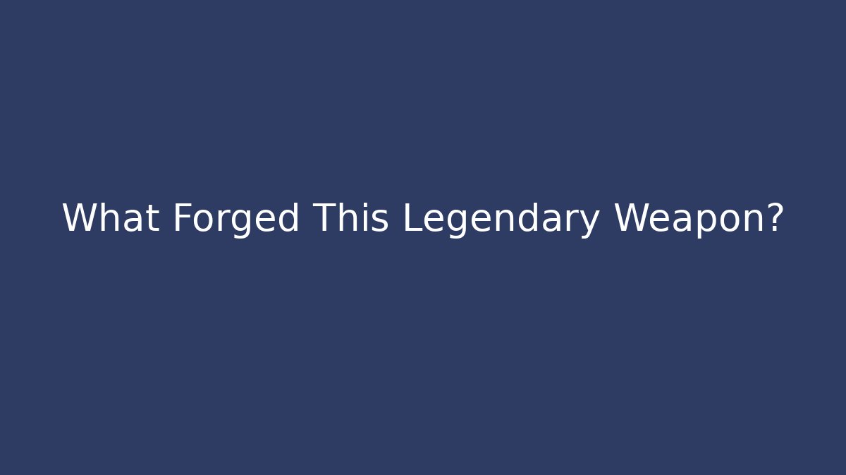 What Forged This Legendary Weapon?