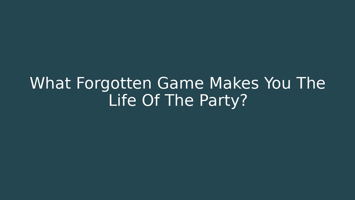 What Forgotten Game Makes You The Life Of The Party?
