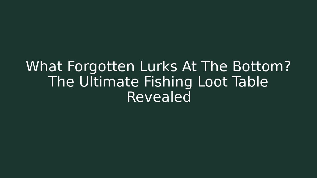 What Forgotten Lurks At The Bottom? The Ultimate Fishing Loot Table Revealed