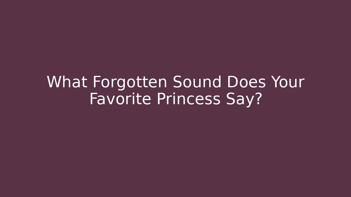 What Forgotten Sound Does Your Favorite Princess Say?