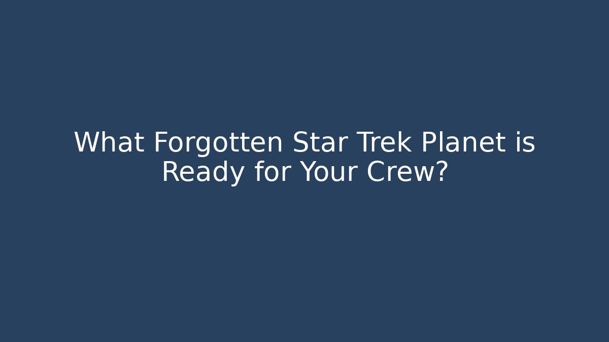 What Forgotten Star Trek Planet is Ready for Your Crew?