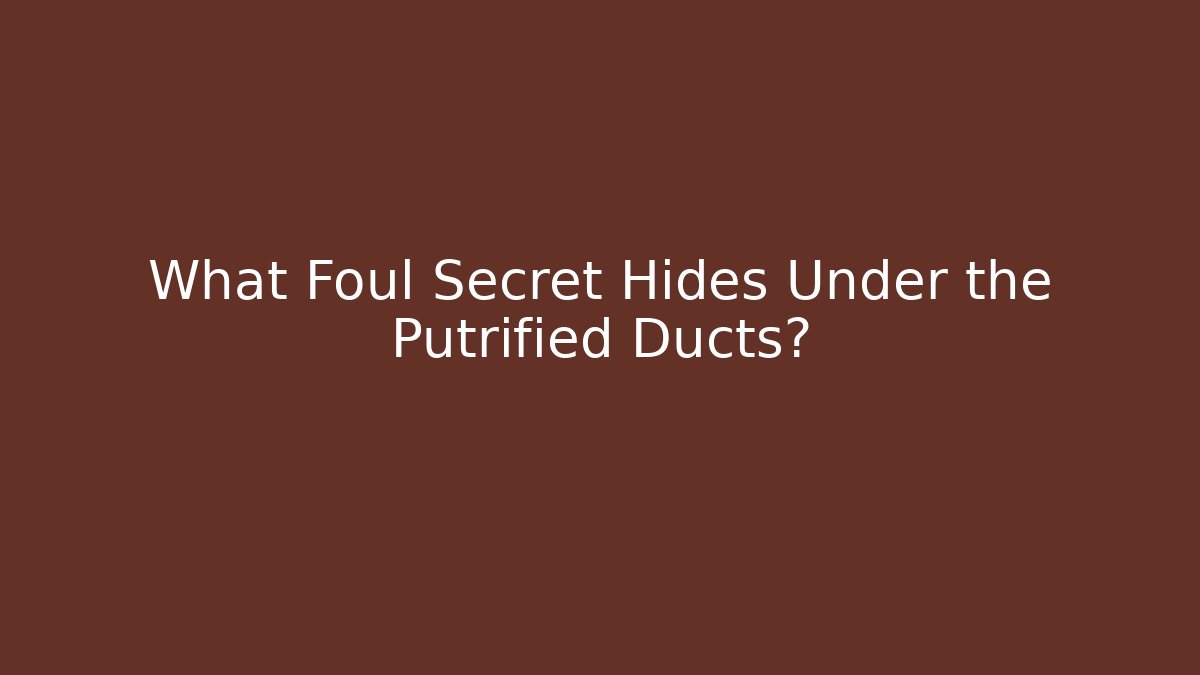 What Foul Secret Hides Under the Putrified Ducts?