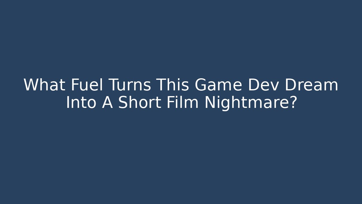 What Fuel Turns This Game Dev Dream Into A Short Film Nightmare?