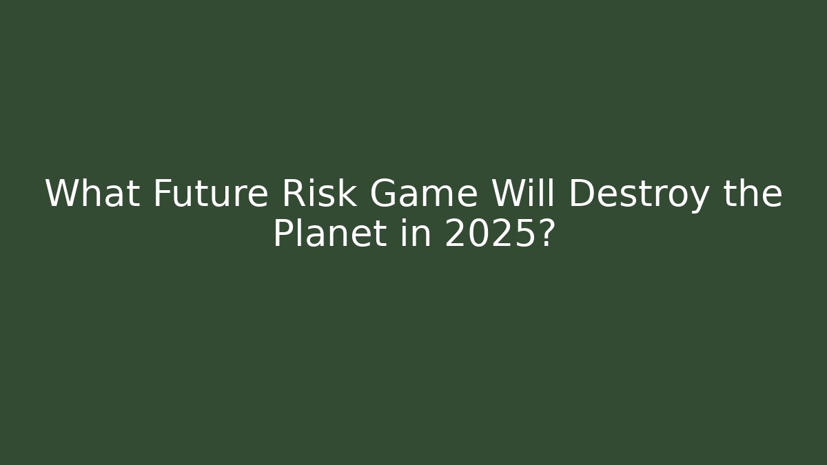 What Future Risk Game Will Destroy the Planet in 2025?