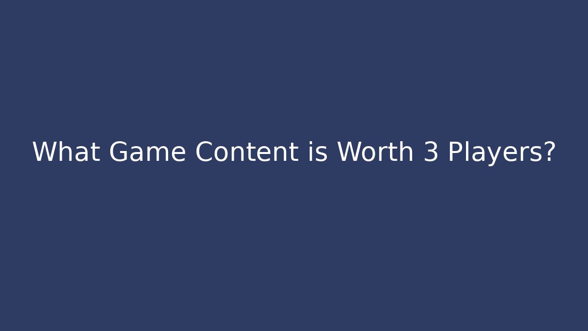 What Game Content is Worth 3 Players?