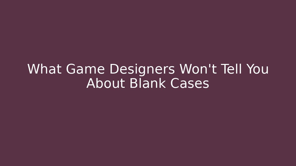 What Game Designers Won't Tell You About Blank Cases