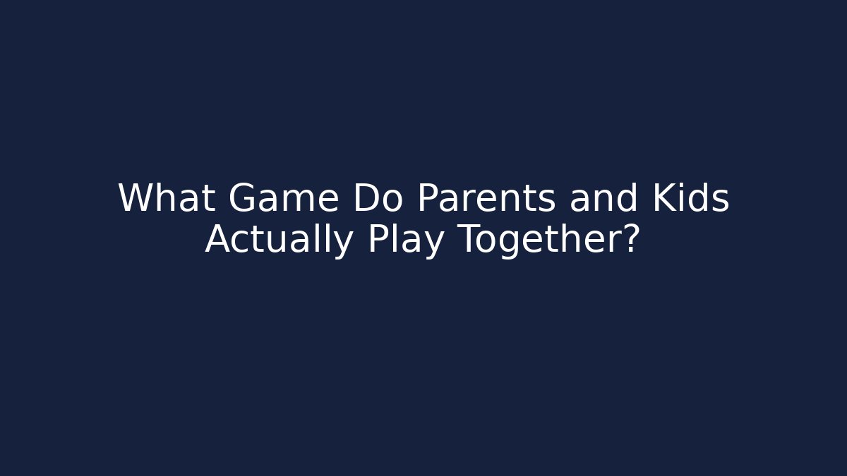 What Game Do Parents and Kids Actually Play Together?