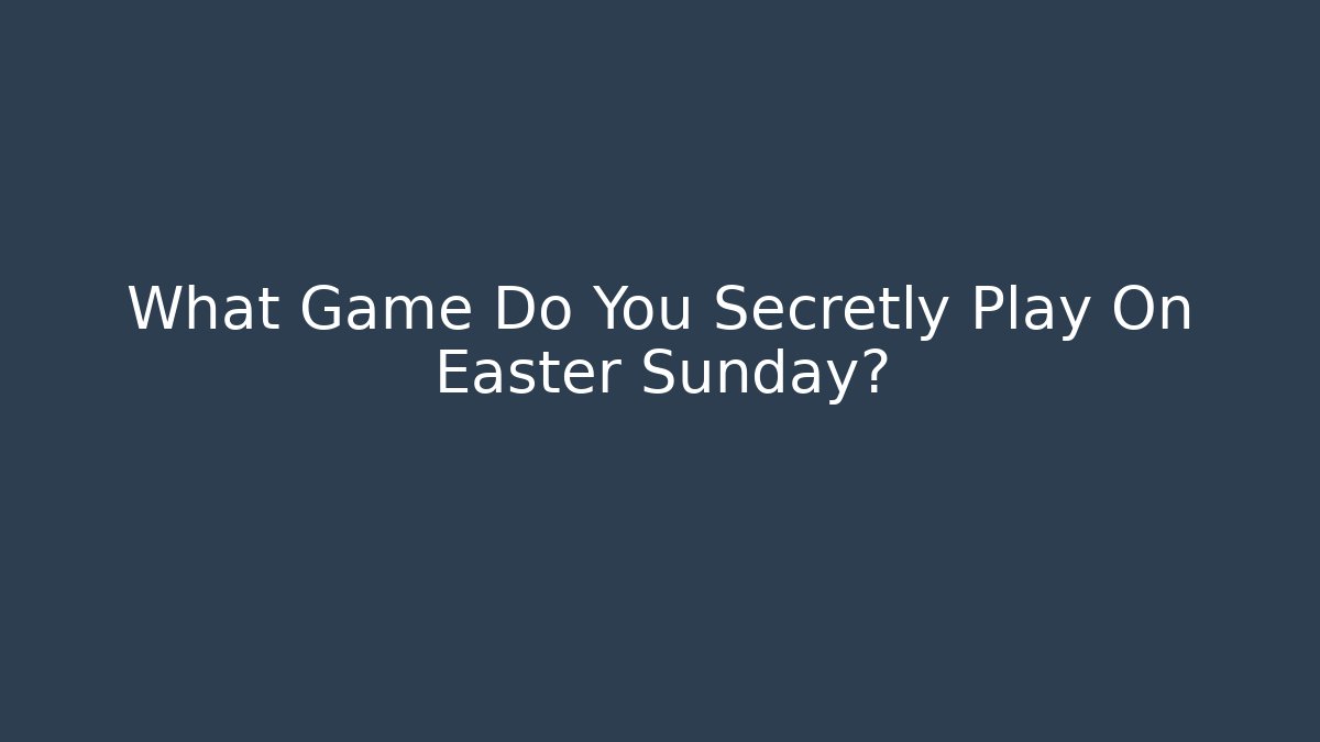 What Game Do You Secretly Play On Easter Sunday?