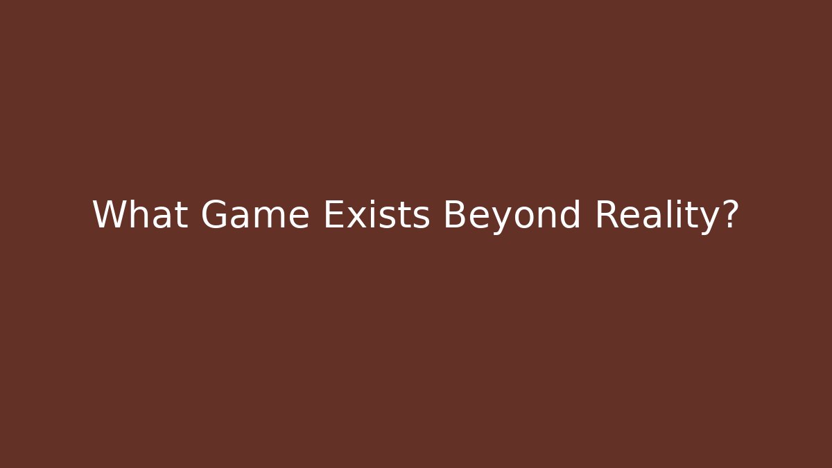 What Game Exists Beyond Reality?