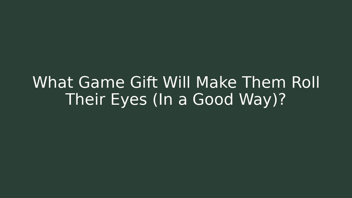 What Game Gift Will Make Them Roll Their Eyes (In a Good Way)?