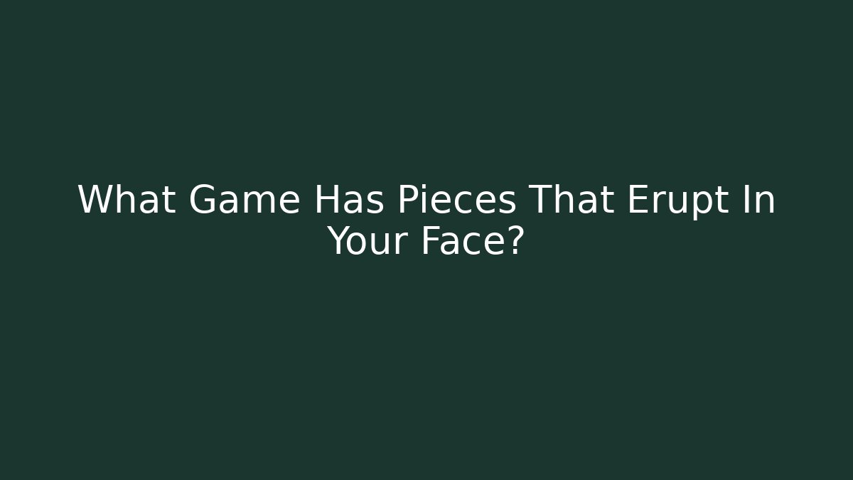 What Game Has Pieces That Erupt In Your Face?