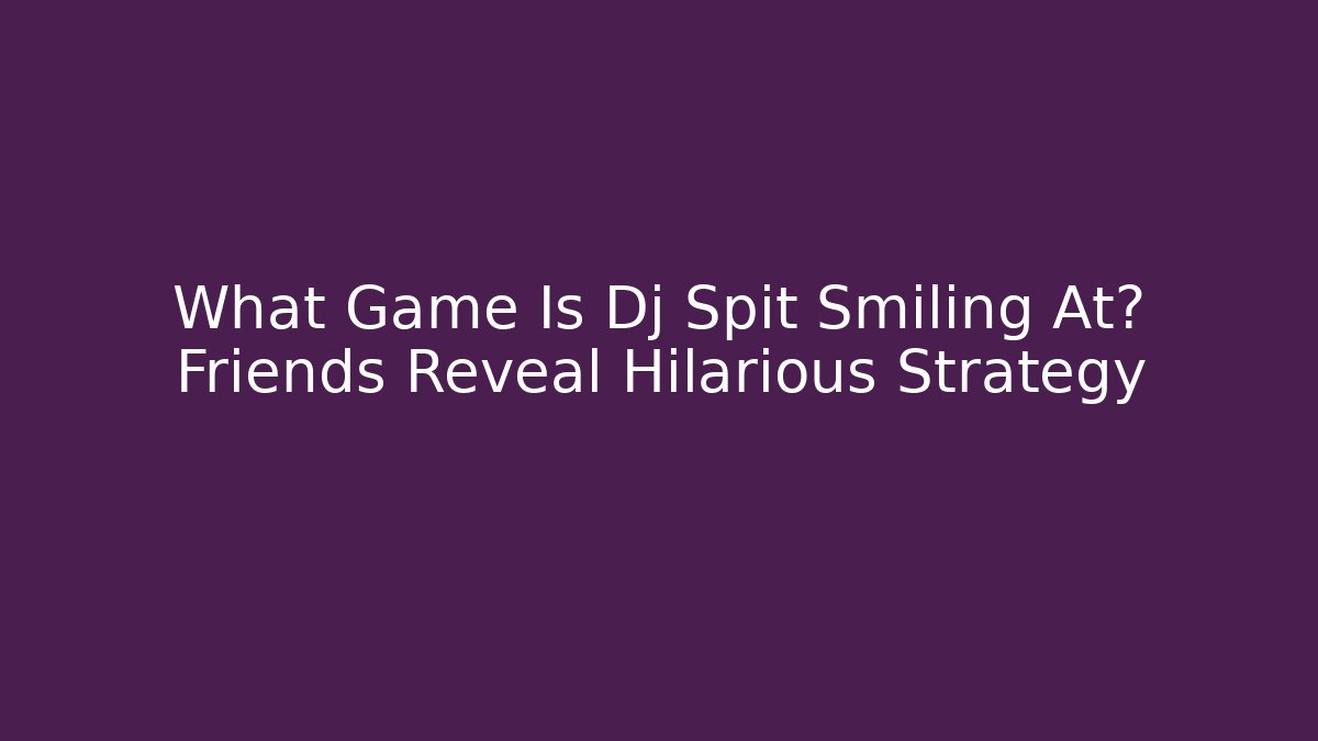 What Game Is Dj Spit Smiling At? Friends Reveal Hilarious Strategy