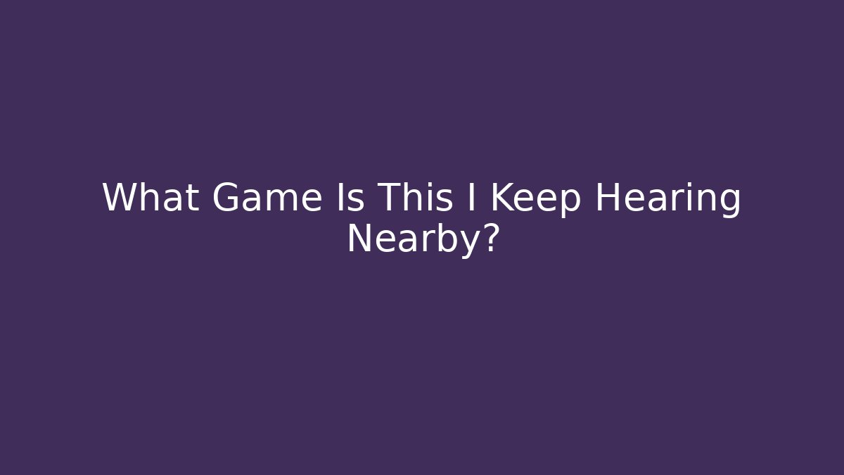 What Game Is This I Keep Hearing Nearby?