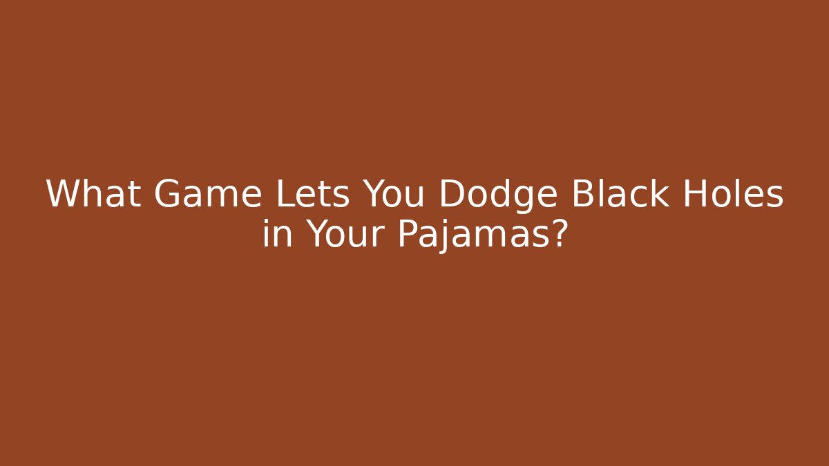What Game Lets You Dodge Black Holes in Your Pajamas?