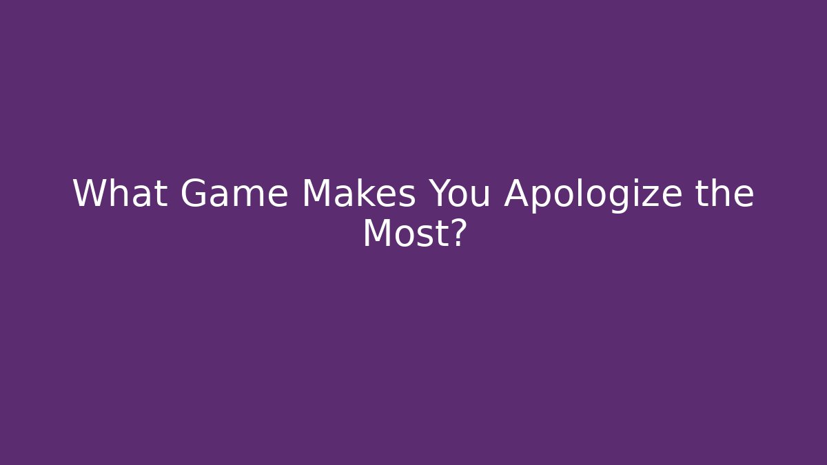 What Game Makes You Apologize the Most?