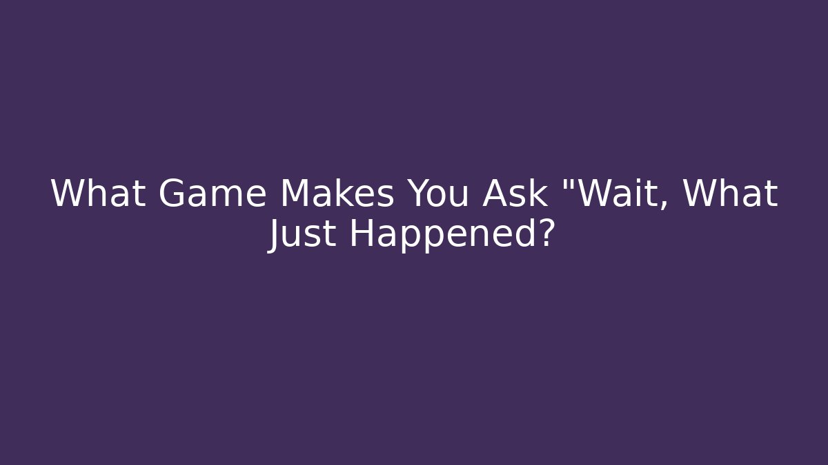 What Game Makes You Ask "Wait, What Just Happened?
