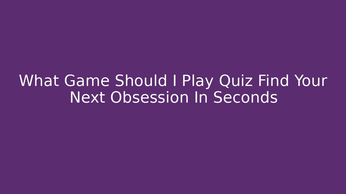 What Game Should I Play Quiz Find Your Next Obsession In Seconds