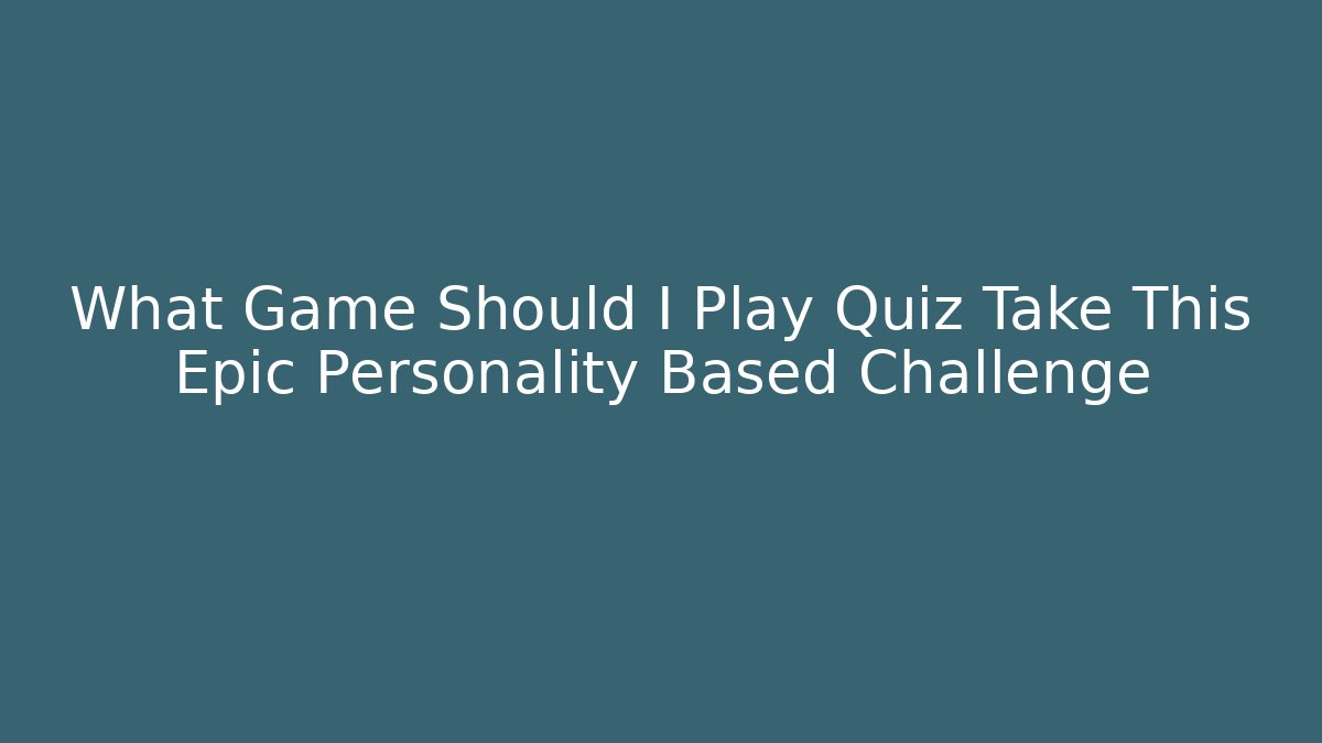 What Game Should I Play Quiz Take This Epic Personality Based Challenge