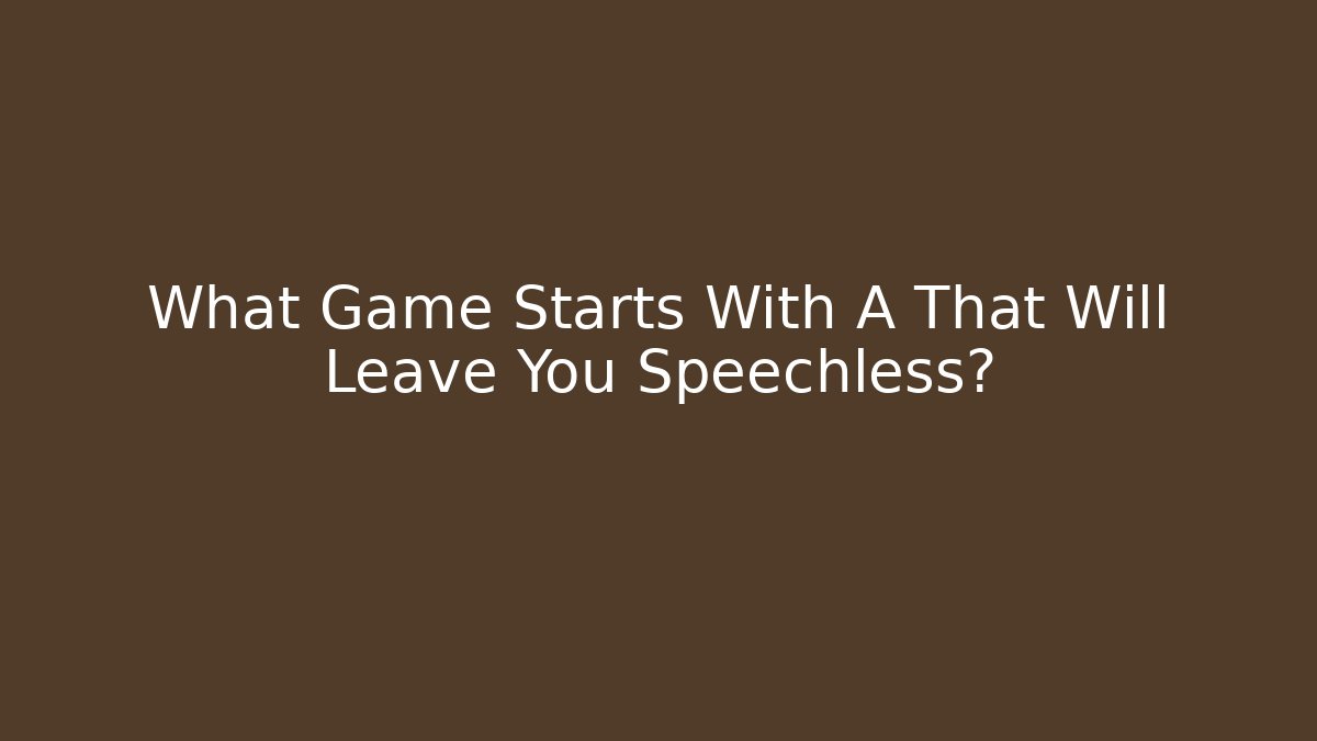 What Game Starts With A That Will Leave You Speechless?