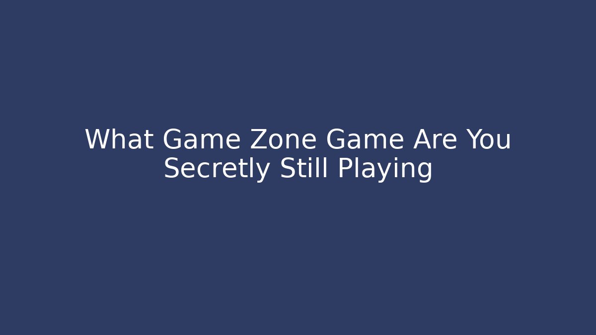 What Game Zone Game Are You Secretly Still Playing