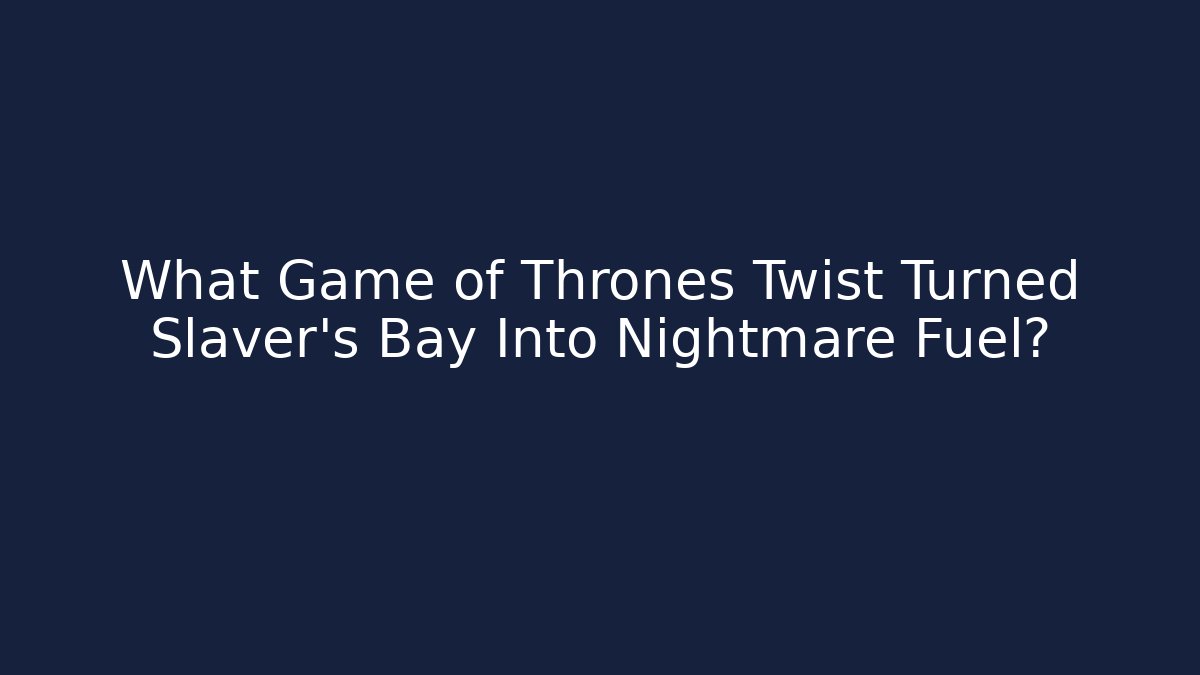 What Game of Thrones Twist Turned Slaver's Bay Into Nightmare Fuel?